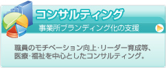 コンサルティング/事業所ブランディング化の支援  職員のモチベーション向上･リーダー育成等、医療･福祉を中心としたコンサルティング。